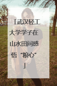 武汉轻工大学学子在山水田间感悟“粮心”