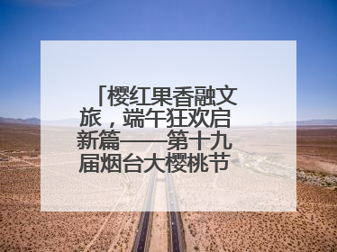 樱红果香融文旅，端午狂欢启新篇——第十九届烟台大樱桃节盛大开幕！
