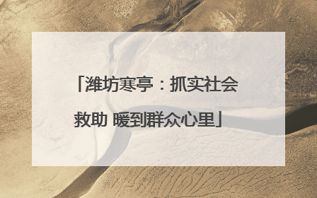 潍坊寒亭：抓实社会救助 暖到群众心里
