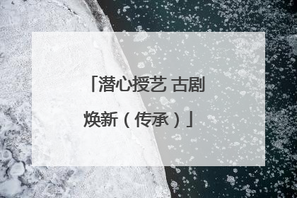 潜心授艺 古剧焕新（传承）