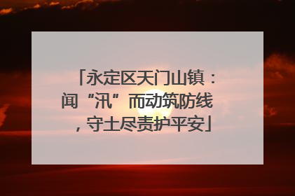 永定区天门山镇：闻“汛”而动筑防线，守土尽责护平安