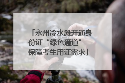 永州冷水滩开通身份证“绿色通道” 保障考生用证需求
