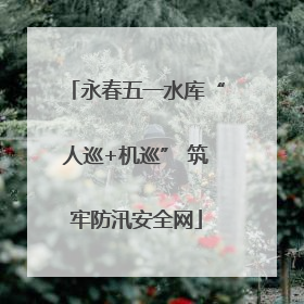永春五一水库“人巡+机巡” 筑牢防汛安全网