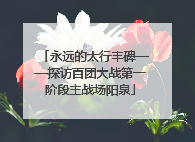 永远的太行丰碑——探访百团大战第一阶段主战场阳泉