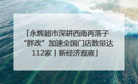 永辉超市深耕西南再落子 “胖改”加速全国门店数量达112家丨新经济观察