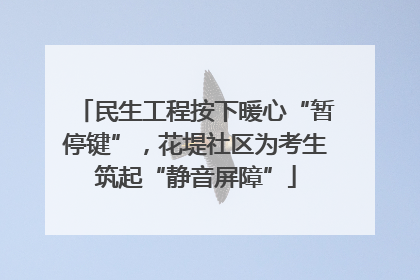 民生工程按下暖心“暂停键”，花堤社区为考生筑起“静音屏障”