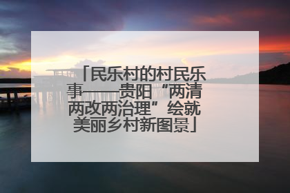 民乐村的村民乐事——贵阳“两清两改两治理”绘就美丽乡村新图景