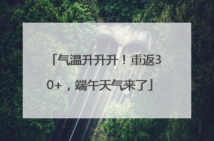气温升升升！重返30+，端午天气来了