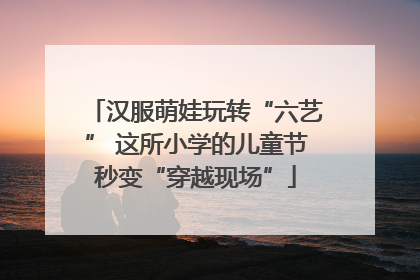 汉服萌娃玩转“六艺” 这所小学的儿童节秒变“穿越现场”