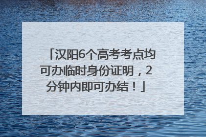 汉阳6个高考考点均可办临时身份证明，2分钟内即可办结！