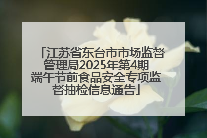 江苏省东台市市场监督管理局2025年第4期端午节前食品安全专项监督抽检信息通告