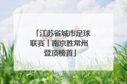 江苏省城市足球联赛丨南京胜常州 登顶榜首