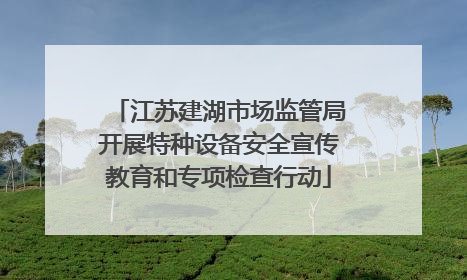 江苏建湖市场监管局开展特种设备安全宣传教育和专项检查行动
