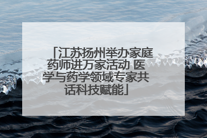 江苏扬州举办家庭药师进万家活动 医学与药学领域专家共话科技赋能