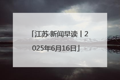 江苏·新闻早读丨2025年6月16日