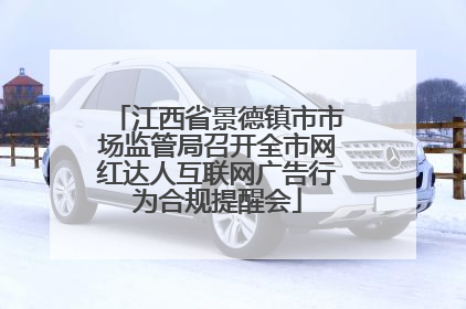 江西省景德镇市市场监管局召开全市网红达人互联网广告行为合规提醒会