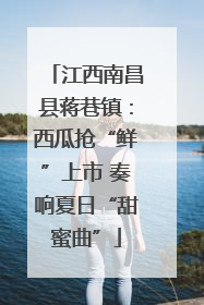 江西南昌县蒋巷镇：西瓜抢“鲜”上市 奏响夏日“甜蜜曲”