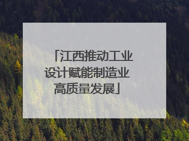 江西推动工业设计赋能制造业高质量发展