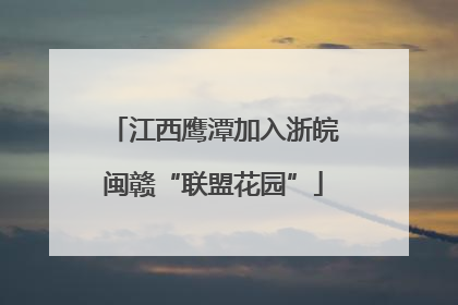 江西鹰潭加入浙皖闽赣“联盟花园”