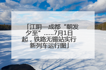 江阴—成都“朝发夕至”……7月1日起，铁路无锡站实行新列车运行图