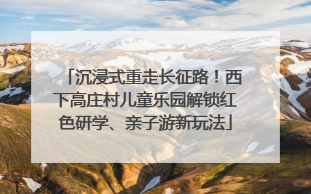 沉浸式重走长征路！西下高庄村儿童乐园解锁红色研学、亲子游新玩法