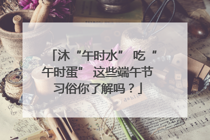 沐“午时水” 吃“午时蛋” 这些端午节习俗你了解吗？