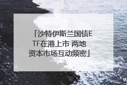 沙特伊斯兰国债ETF在港上市 两地资本市场互动频密