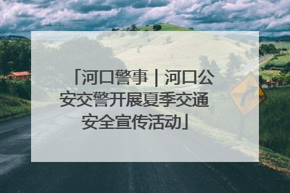 河口警事｜河口公安交警开展夏季交通安全宣传活动