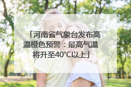 河南省气象台发布高温橙色预警：最高气温将升至40℃以上
