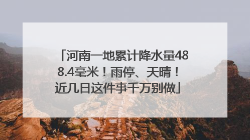 河南一地累计降水量488.4毫米！雨停、天晴！近几日这件事千万别做