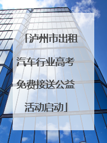 泸州市出租汽车行业高考免费接送公益活动启动