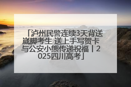 泸州民警连续3天背送崴脚考生 送上手写贺卡与公安小熊传递祝福丨2025四川高考