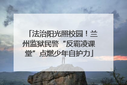法治阳光照校园！兰州监狱民警“反霸凌课堂”点燃少年自护力