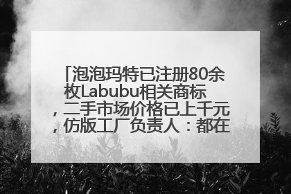 泡泡玛特已注册80余枚Labubu相关商标，二手市场价格已上千元，仿版工厂负责人：都在欠货，根本不够分