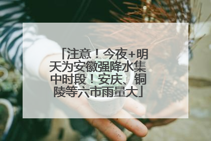 注意！今夜+明天为安徽强降水集中时段！安庆、铜陵等六市雨量大