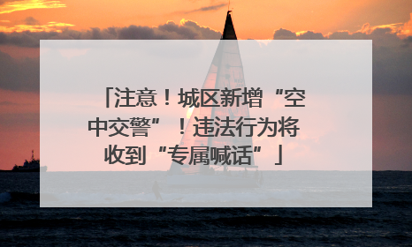 注意！城区新增“空中交警”！违法行为将收到“专属喊话”