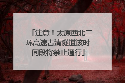 注意！太原西北二环高速古清隧道该时间段将禁止通行