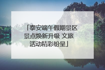 泰安端午假期景区景点焕新升级 文旅活动精彩纷呈