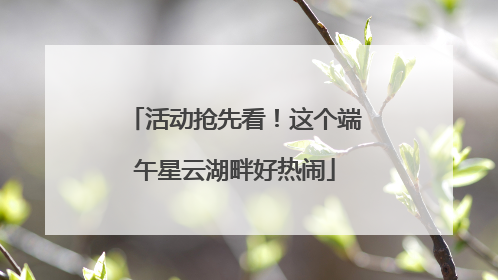 活动抢先看！这个端午星云湖畔好热闹