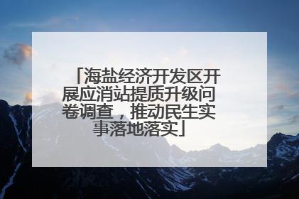 海盐经济开发区开展应消站提质升级问卷调查，推动民生实事落地落实