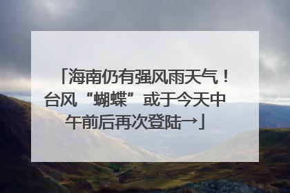 海南仍有强风雨天气！台风“蝴蝶”或于今天中午前后再次登陆→