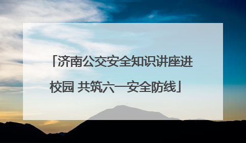 济南公交安全知识讲座进校园 共筑六一安全防线