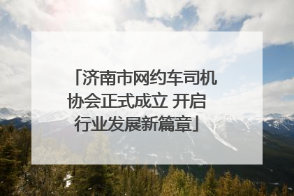 济南市网约车司机协会正式成立 开启行业发展新篇章