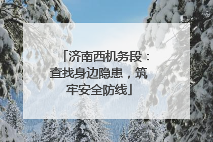 济南西机务段：查找身边隐患，筑牢安全防线