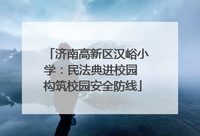 济南高新区汉峪小学：民法典进校园 构筑校园安全防线