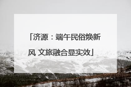 济源：端午民俗焕新风 文旅融合显实效