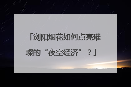 浏阳烟花如何点亮璀璨的“夜空经济”？