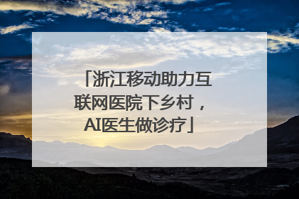 浙江移动助力互联网医院下乡村，AI医生做诊疗