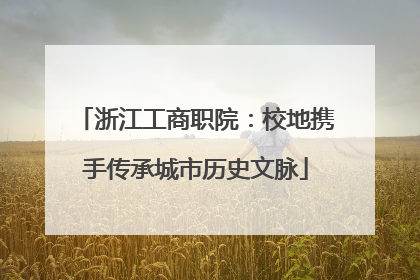 浙江工商职院：校地携手传承城市历史文脉