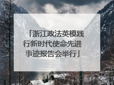 浙江政法英模践行新时代使命先进事迹报告会举行